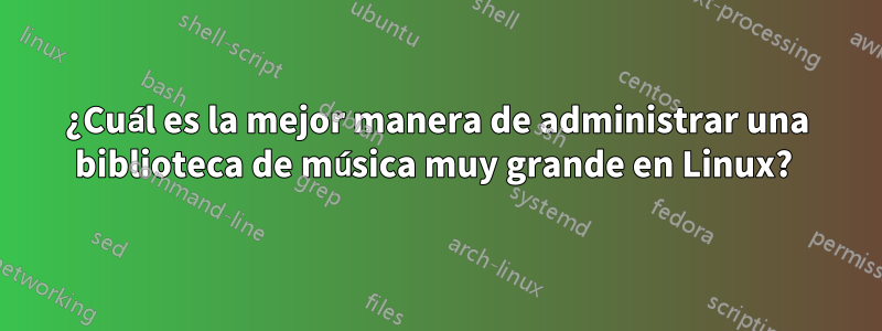 ¿Cuál es la mejor manera de administrar una biblioteca de música muy grande en Linux? 