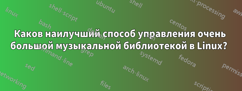 Каков наилучший способ управления очень большой музыкальной библиотекой в ​​Linux? 