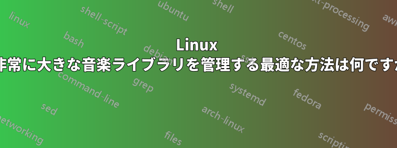 Linux で非常に大きな音楽ライブラリを管理する最適な方法は何ですか? 