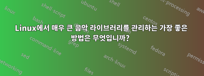 Linux에서 매우 큰 음악 라이브러리를 관리하는 가장 좋은 방법은 무엇입니까? 