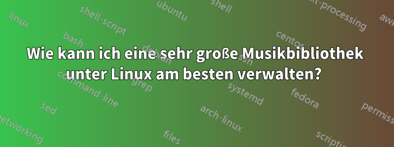 Wie kann ich eine sehr große Musikbibliothek unter Linux am besten verwalten? 