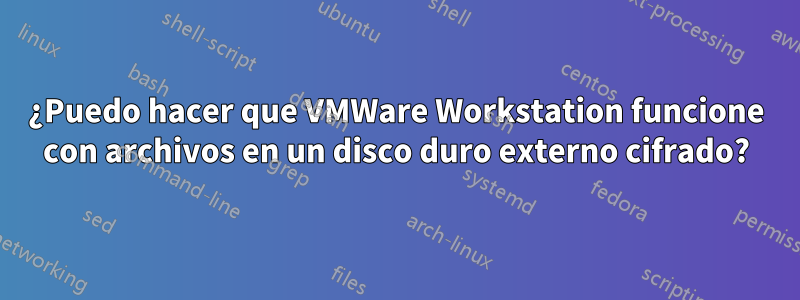 ¿Puedo hacer que VMWare Workstation funcione con archivos en un disco duro externo cifrado?