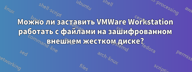 Можно ли заставить VMWare Workstation работать с файлами на зашифрованном внешнем жестком диске?