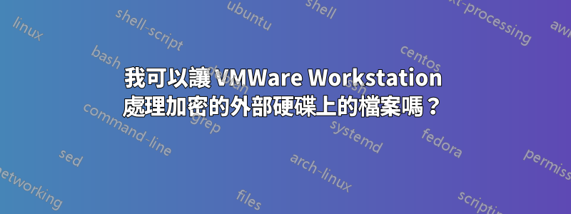 我可以讓 VMWare Workstation 處理加密的外部硬碟上的檔案嗎？