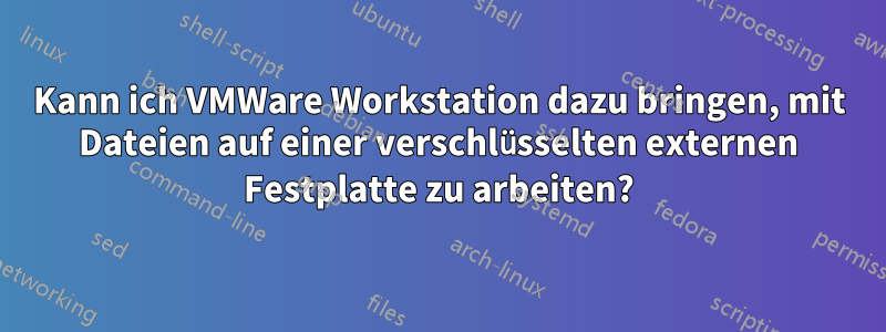 Kann ich VMWare Workstation dazu bringen, mit Dateien auf einer verschlüsselten externen Festplatte zu arbeiten?