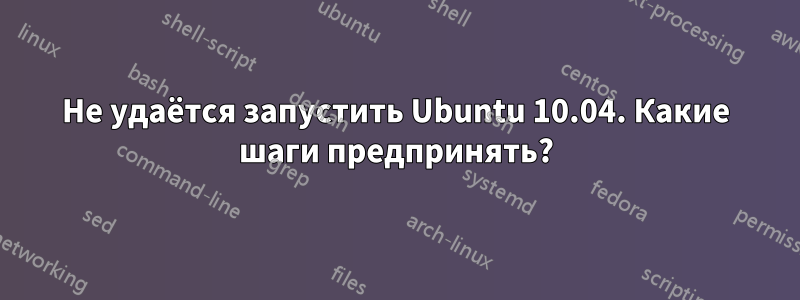 Не удаётся запустить Ubuntu 10.04. Какие шаги предпринять?