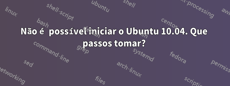 Não é possível iniciar o Ubuntu 10.04. Que passos tomar?