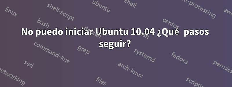 No puedo iniciar Ubuntu 10.04 ¿Qué pasos seguir?