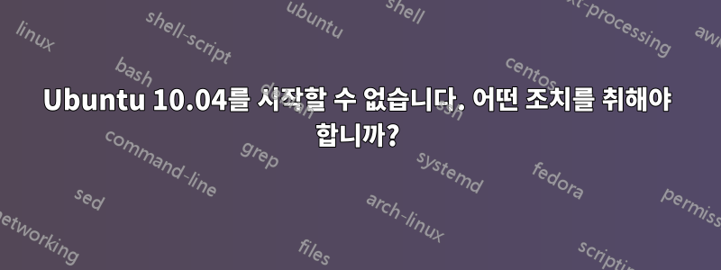 Ubuntu 10.04를 시작할 수 없습니다. 어떤 조치를 취해야 합니까?