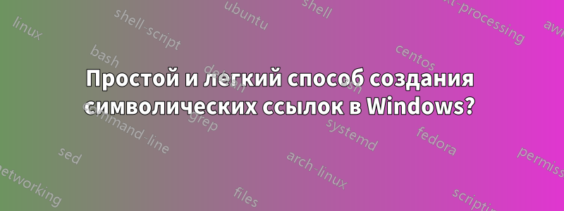 Простой и легкий способ создания символических ссылок в Windows?