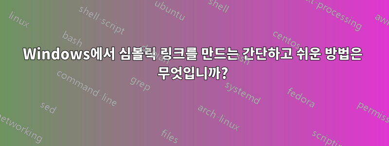 Windows에서 심볼릭 링크를 만드는 간단하고 쉬운 방법은 무엇입니까?