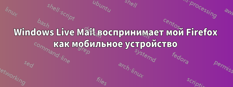 Windows Live Mail воспринимает мой Firefox как мобильное устройство