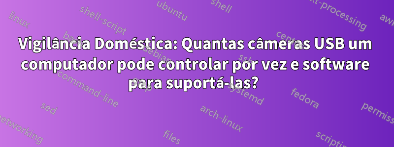 Vigilância Doméstica: Quantas câmeras USB um computador pode controlar por vez e software para suportá-las? 