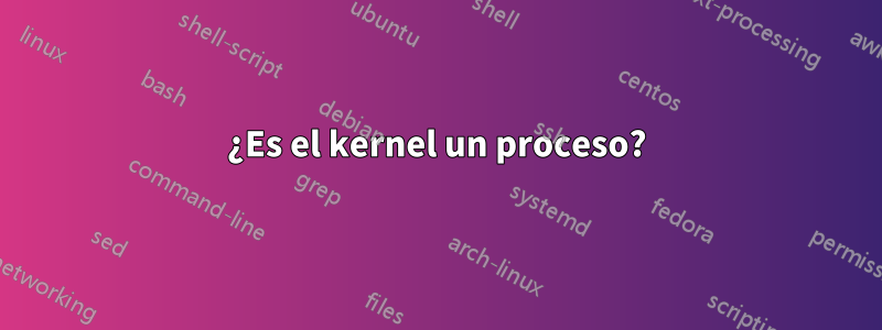 ¿Es el kernel un proceso?