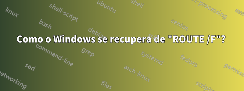 Como o Windows se recupera de "ROUTE /F"?