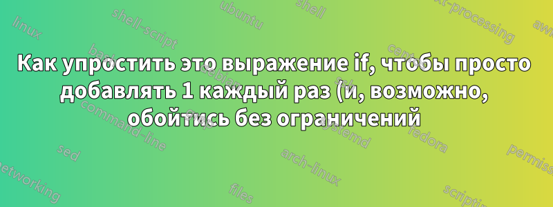 Как упростить это выражение if, чтобы просто добавлять 1 каждый раз (и, возможно, обойтись без ограничений)?