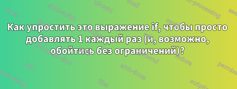 Как упростить это выражение if, чтобы просто добавлять 1 каждый раз (и, возможно, обойтись без ограничений)?