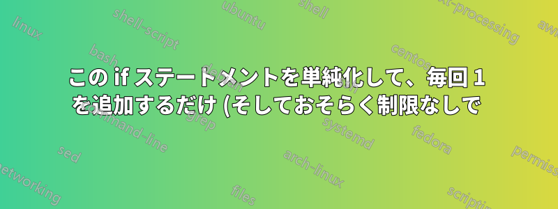 この if ステートメントを単純化して、毎回 1 を追加するだけ (そしておそらく制限なしで) にするにはどうすればよいでしょうか?