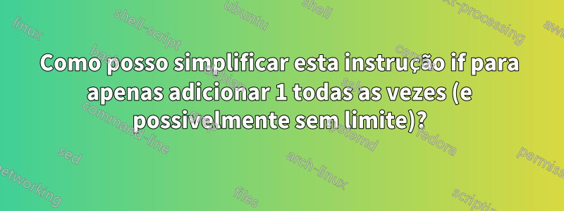 Como posso simplificar esta instrução if para apenas adicionar 1 todas as vezes (e possivelmente sem limite)?