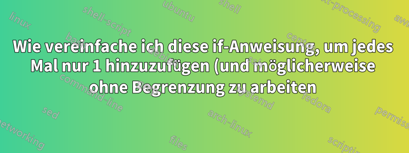 Wie vereinfache ich diese if-Anweisung, um jedes Mal nur 1 hinzuzufügen (und möglicherweise ohne Begrenzung zu arbeiten)?