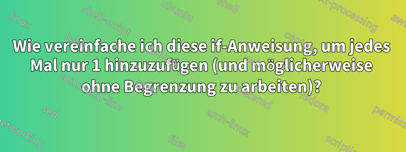 Wie vereinfache ich diese if-Anweisung, um jedes Mal nur 1 hinzuzufügen (und möglicherweise ohne Begrenzung zu arbeiten)?