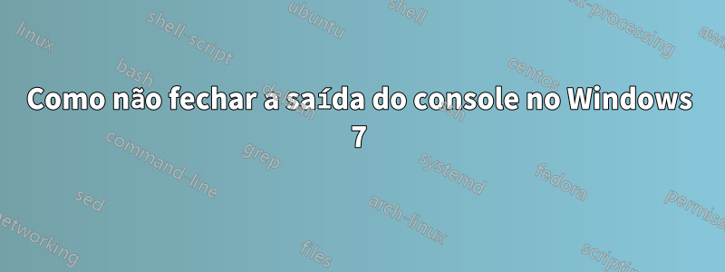 Como não fechar a saída do console no Windows 7