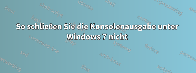 So schließen Sie die Konsolenausgabe unter Windows 7 nicht