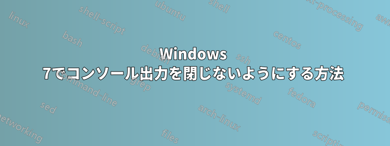 Windows 7でコンソール出力を閉じないようにする方法