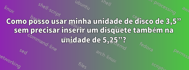 Como posso usar minha unidade de disco de 3,5” sem precisar inserir um disquete também na unidade de 5,25”?