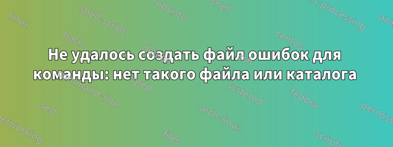 Не удалось создать файл ошибок для команды: нет такого файла или каталога