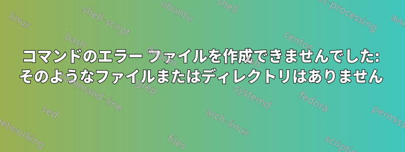 コマンドのエラー ファイルを作成できませんでした: そのようなファイルまたはディレクトリはありません