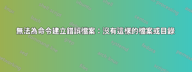 無法為命令建立錯誤檔案：沒有這樣的檔案或目錄