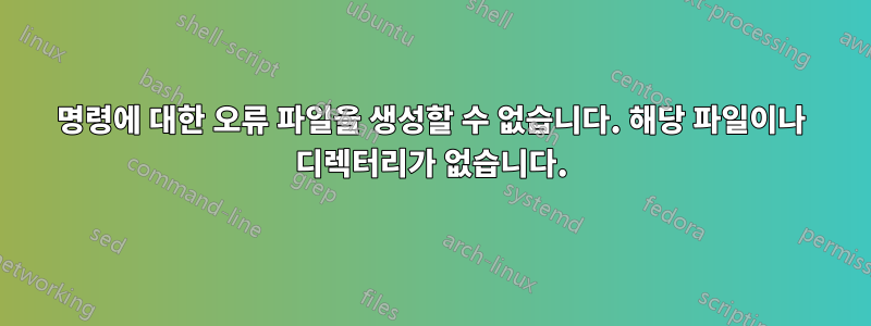 명령에 대한 오류 파일을 생성할 수 없습니다. 해당 파일이나 디렉터리가 없습니다.