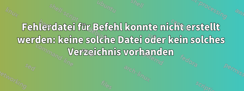 Fehlerdatei für Befehl konnte nicht erstellt werden: keine solche Datei oder kein solches Verzeichnis vorhanden