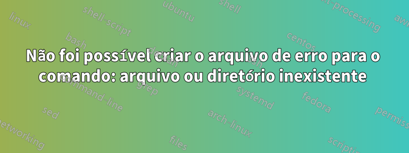 Não foi possível criar o arquivo de erro para o comando: arquivo ou diretório inexistente