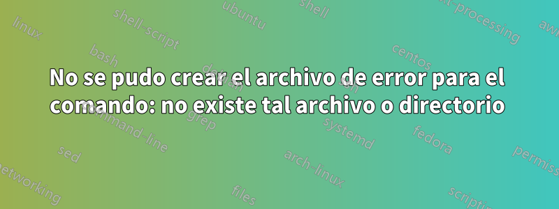 No se pudo crear el archivo de error para el comando: no existe tal archivo o directorio