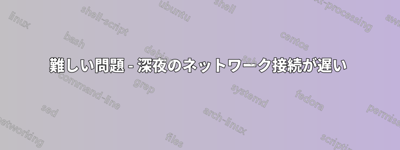 難しい問題 - 深夜のネットワーク接続が遅い