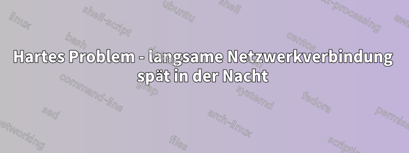 Hartes Problem - langsame Netzwerkverbindung spät in der Nacht