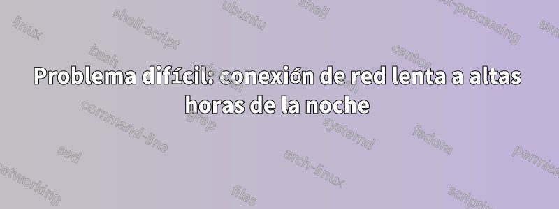 Problema difícil: conexión de red lenta a altas horas de la noche