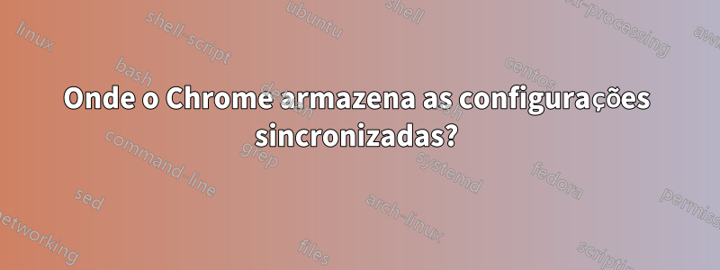 Onde o Chrome armazena as configurações sincronizadas?