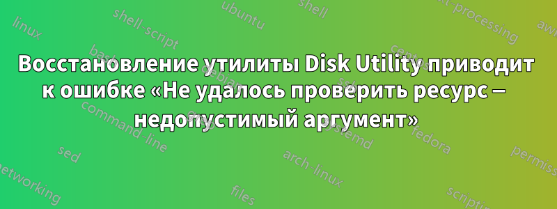 Восстановление утилиты Disk Utility приводит к ошибке «Не удалось проверить ресурс — недопустимый аргумент»