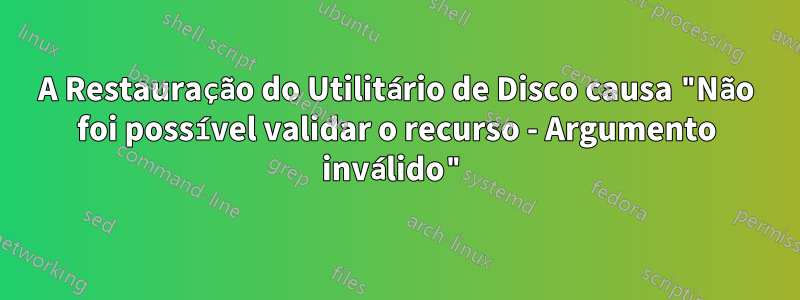 A Restauração do Utilitário de Disco causa "Não foi possível validar o recurso - Argumento inválido"