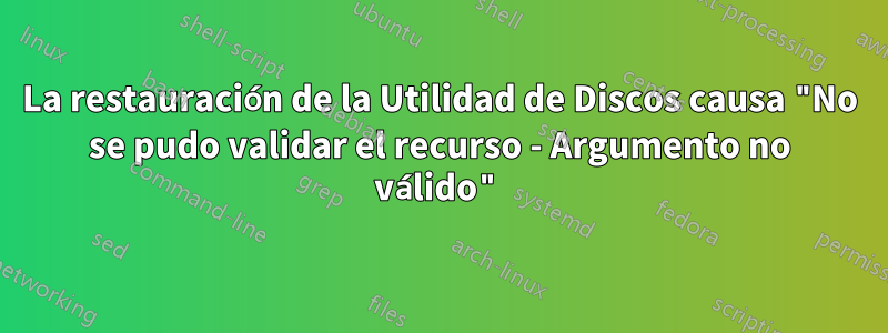 La restauración de la Utilidad de Discos causa "No se pudo validar el recurso - Argumento no válido"