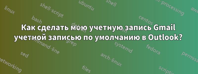 Как сделать мою учетную запись Gmail учетной записью по умолчанию в Outlook?