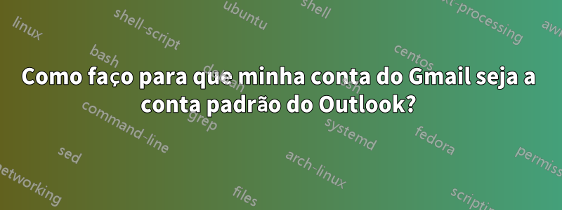 Como faço para que minha conta do Gmail seja a conta padrão do Outlook?