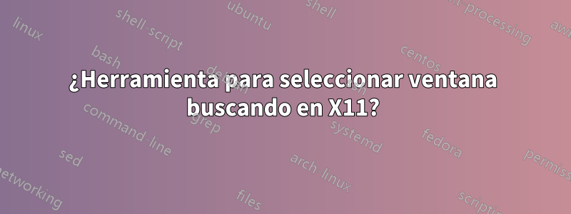 ¿Herramienta para seleccionar ventana buscando en X11?