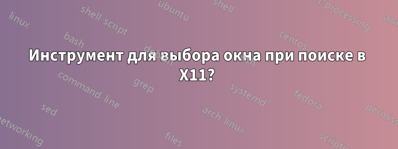 Инструмент для выбора окна при поиске в X11?