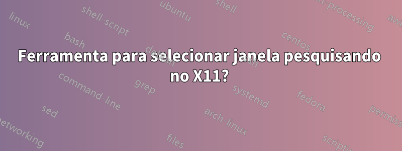 Ferramenta para selecionar janela pesquisando no X11?