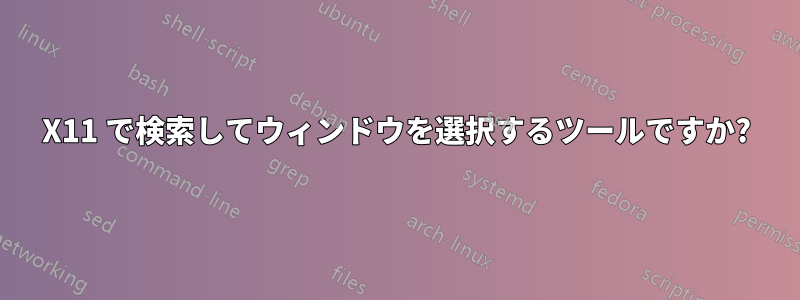 X11 で検索してウィンドウを選択するツールですか?