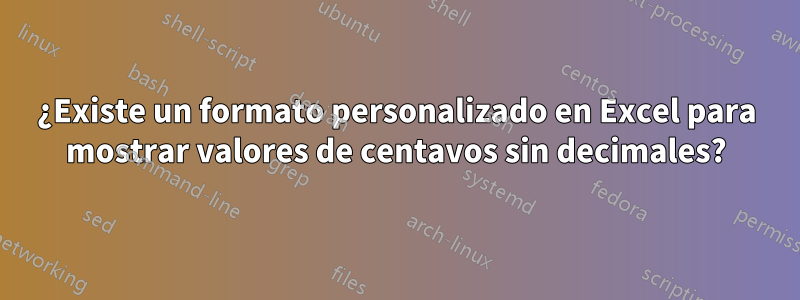 ¿Existe un formato personalizado en Excel para mostrar valores de centavos sin decimales?